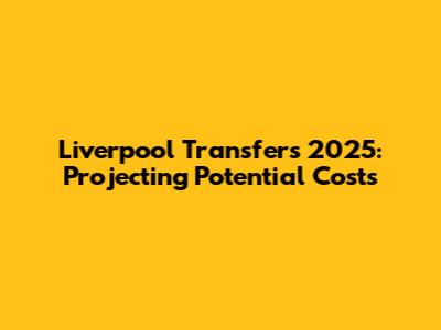 Liverpool Transfers 2025: Projecting Potential Costs