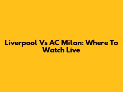 Liverpool Vs AC Milan: Where To Watch Live