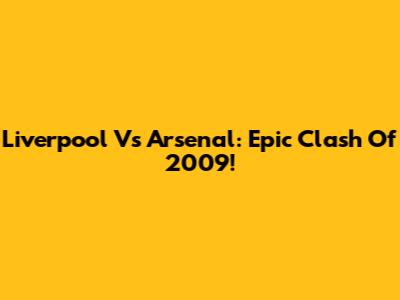 Liverpool Vs Arsenal: Epic Clash Of 2009!