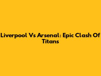 Liverpool Vs Arsenal: Epic Clash Of Titans