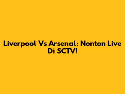 Liverpool Vs Arsenal: Nonton Live Di SCTV!