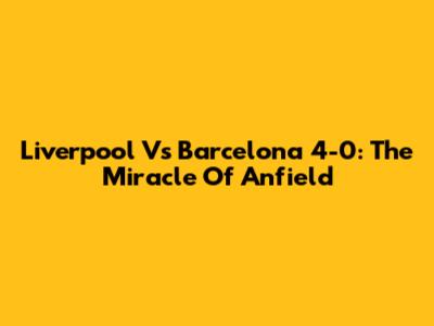 Liverpool Vs Barcelona 4-0: The Miracle Of Anfield