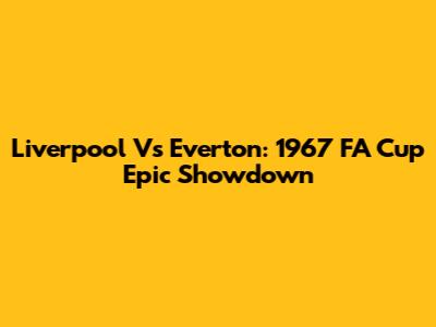 Liverpool Vs Everton: 1967 FA Cup Epic Showdown