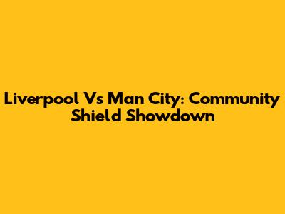 Liverpool Vs Man City: Community Shield Showdown