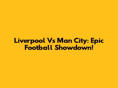 Liverpool Vs Man City: Epic Football Showdown!