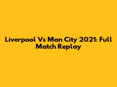 Liverpool Vs Man City 2021: Full Match Replay