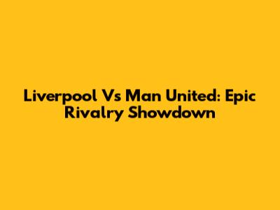Liverpool Vs Man United: Epic Rivalry Showdown