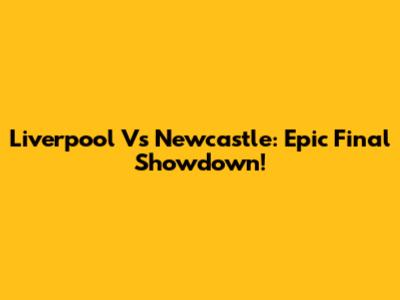 Liverpool Vs Newcastle: Epic Final Showdown!