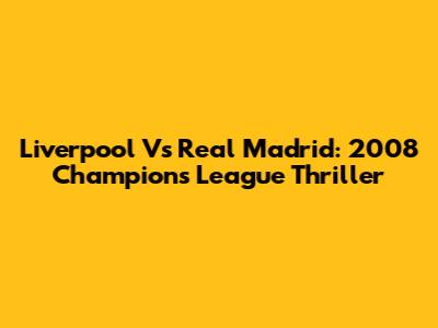 Liverpool Vs Real Madrid: 2008 Champions League Thriller