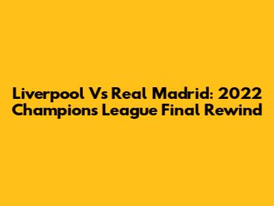Liverpool Vs Real Madrid: 2022 Champions League Final Rewind