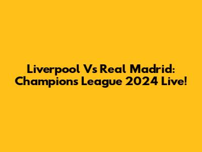 Liverpool Vs Real Madrid: Champions League 2024 Live!
