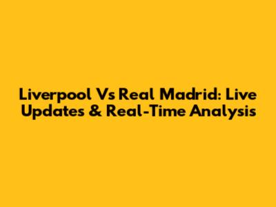 Liverpool Vs Real Madrid: Live Updates & Real-Time Analysis