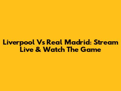 Liverpool Vs Real Madrid: Stream Live & Watch The Game