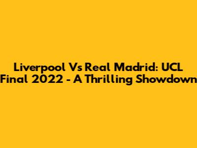 Liverpool Vs Real Madrid: UCL Final 2022 - A Thrilling Showdown
