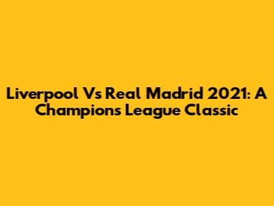 Liverpool Vs Real Madrid 2021: A Champions League Classic