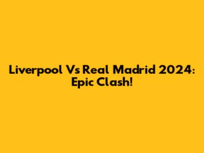 Liverpool Vs Real Madrid 2024: Epic Clash!