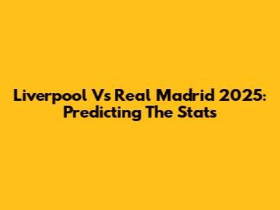 Liverpool Vs Real Madrid 2025: Predicting The Stats