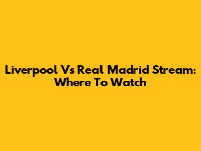 Liverpool Vs Real Madrid Stream: Where To Watch