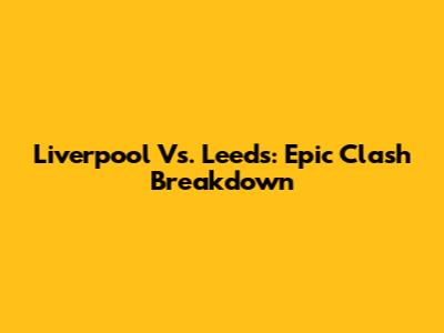 Liverpool Vs. Leeds: Epic Clash Breakdown
