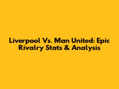 Liverpool Vs. Man United: Epic Rivalry Stats & Analysis