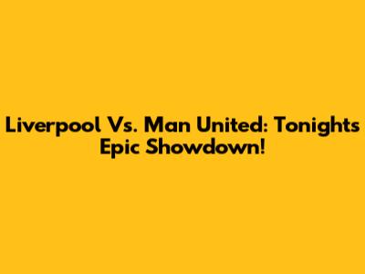 Liverpool Vs. Man United: Tonight's Epic Showdown!