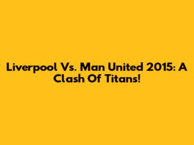 Liverpool Vs. Man United 2015: A Clash Of Titans!