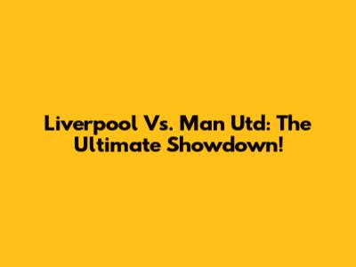 Liverpool Vs. Man Utd: The Ultimate Showdown!