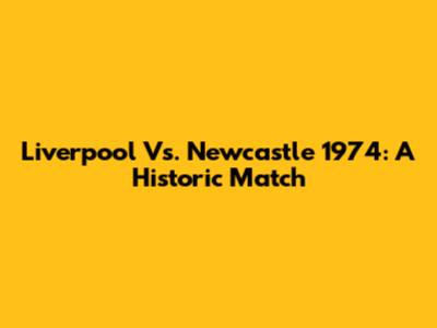 Liverpool Vs. Newcastle 1974: A Historic Match