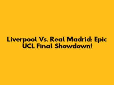 Liverpool Vs. Real Madrid: Epic UCL Final Showdown!