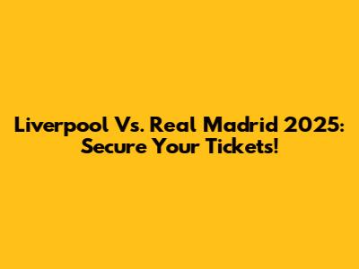 Liverpool Vs. Real Madrid 2025: Secure Your Tickets!