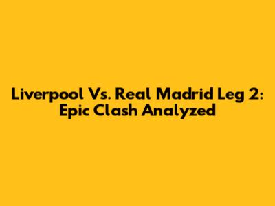 Liverpool Vs. Real Madrid Leg 2: Epic Clash Analyzed