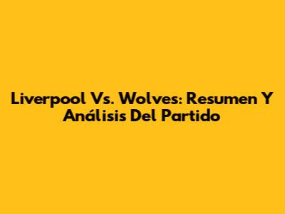 Liverpool Vs. Wolves: Resumen Y Análisis Del Partido