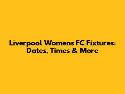 Liverpool Women's FC Fixtures: Dates, Times & More