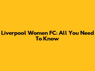 Liverpool Women FC: All You Need To Know