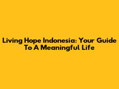 Living Hope Indonesia: Your Guide To A Meaningful Life