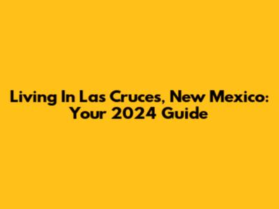 Living In Las Cruces, New Mexico: Your 2024 Guide