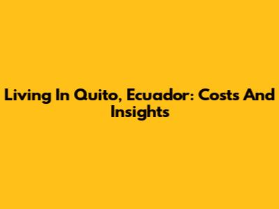 Living In Quito, Ecuador: Costs And Insights
