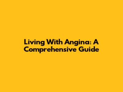 Living With Angina: A Comprehensive Guide