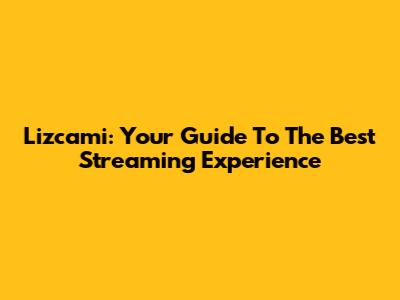Lizcami: Your Guide To The Best Streaming Experience