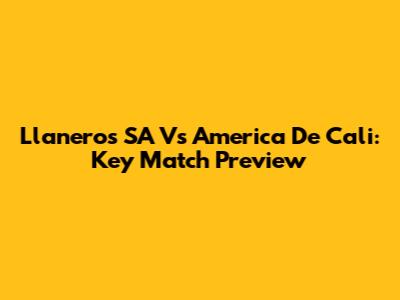 Llaneros SA Vs America De Cali: Key Match Preview