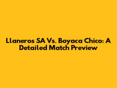 Llaneros SA Vs. Boyaca Chico: A Detailed Match Preview