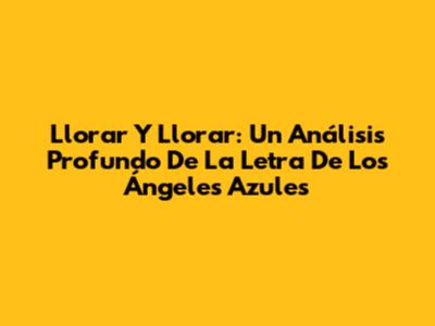 Llorar Y Llorar: Un Análisis Profundo De La Letra De Los Ángeles Azules