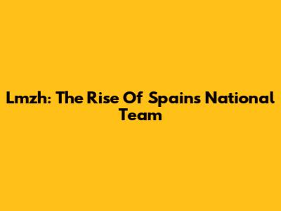 Lmzh: The Rise Of Spain's National Team