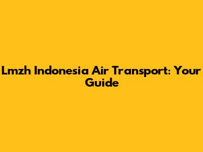 Lmzh Indonesia Air Transport: Your Guide