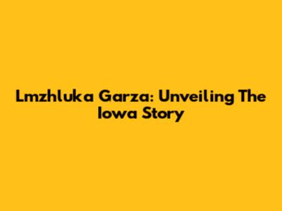 Lmzhluka Garza: Unveiling The Iowa Story