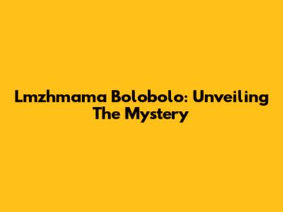 Lmzhmama Bolobolo: Unveiling The Mystery