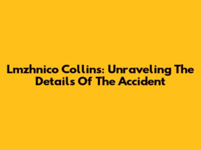 Lmzhnico Collins: Unraveling The Details Of The Accident