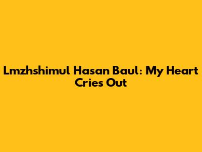 Lmzhshimul Hasan Baul: My Heart Cries Out