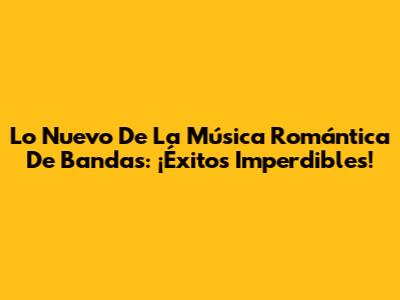 Lo Nuevo De La Música Romántica De Bandas: ¡Éxitos Imperdibles!