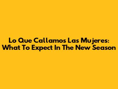 Lo Que Callamos Las Mujeres: What To Expect In The New Season
